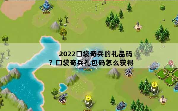 2022口袋奇兵的礼品码？口袋奇兵礼包码怎么获得