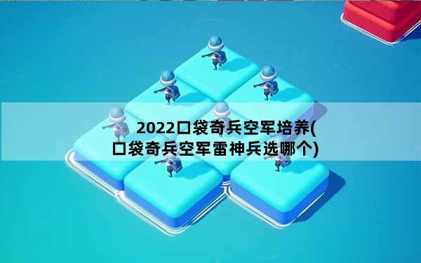 2022口袋奇兵空军培养(口袋奇兵空军雷神兵选哪个)