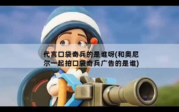 代言口袋奇兵的是谁呀(和奥尼尔一起拍口袋奇兵广告的是谁)