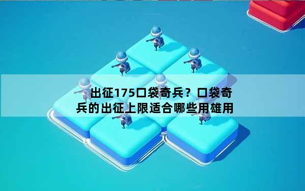 出征175口袋奇兵？口袋奇兵的出征上限适合哪些用雄用