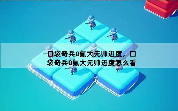 口袋奇兵0氪大元帅进度，口袋奇兵0氪大元帅进度怎么看