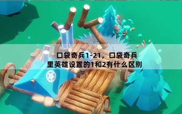 口袋奇兵1-21，口袋奇兵里英雄设置的1和2有什么区别