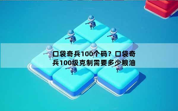 口袋奇兵100个码？口袋奇兵100级克制需要多少粮油