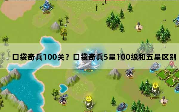 口袋奇兵100关？口袋奇兵5星100级和五星区别