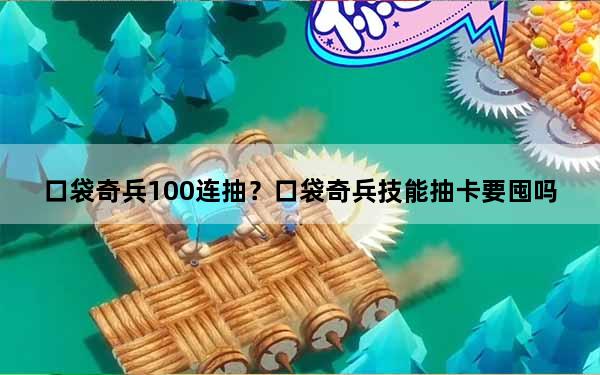 口袋奇兵100连抽？口袋奇兵技能抽卡要囤吗