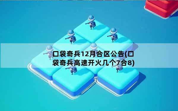 口袋奇兵12月合区公告(口袋奇兵高速开火几个7合8)