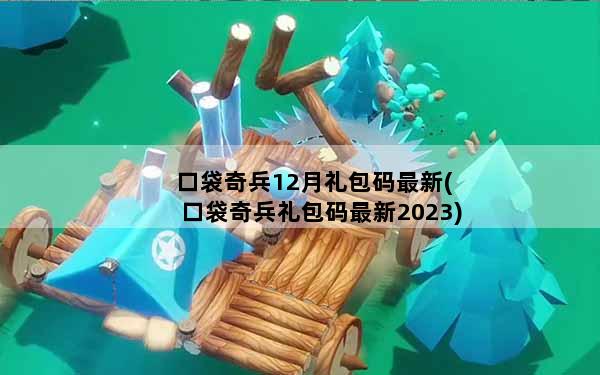 口袋奇兵12月礼包码最新(口袋奇兵礼包码最新2023)