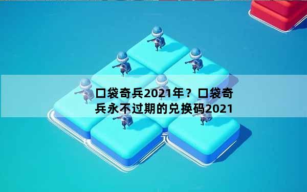 口袋奇兵2021年？口袋奇兵永不过期的兑换码2021