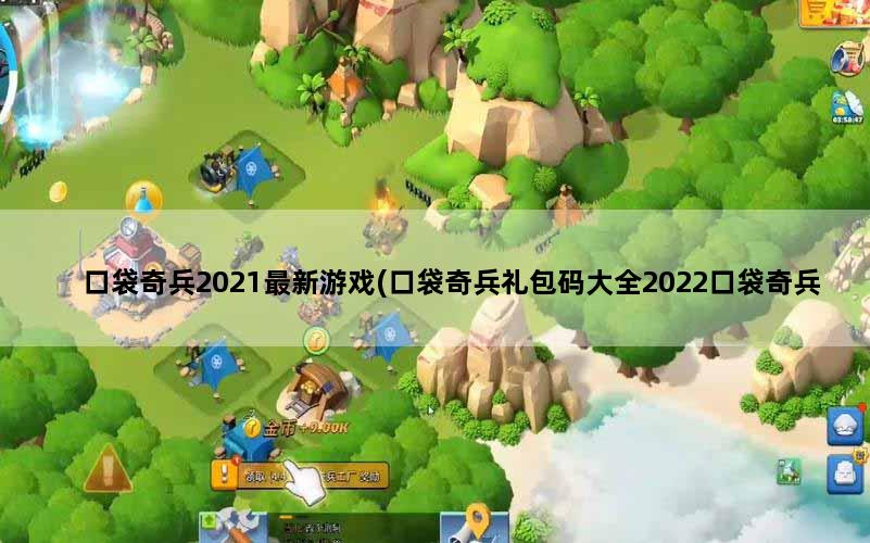 口袋奇兵2021最新游戏(口袋奇兵礼包码大全2022口袋奇兵礼包码在哪里兑换)