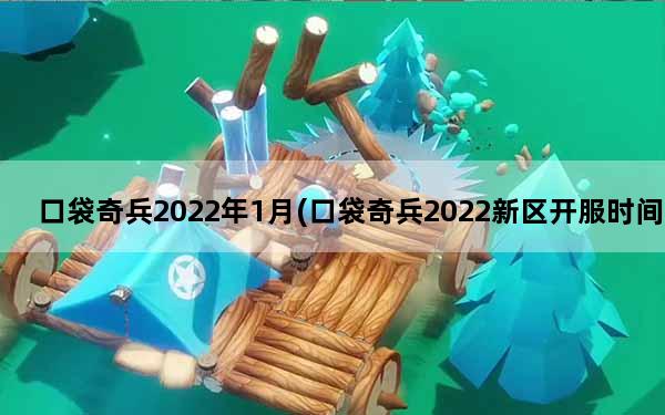 口袋奇兵2022年1月(口袋奇兵2022新区开服时间)