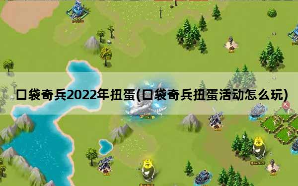 口袋奇兵2022年扭蛋(口袋奇兵扭蛋活动怎么玩)