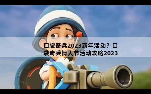 口袋奇兵2023新年活动？口袋奇兵情人节活动攻略2023