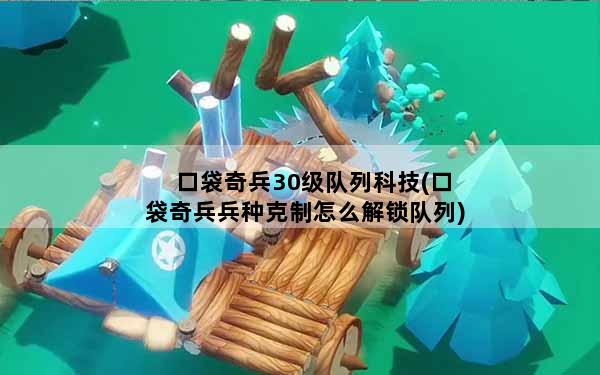 口袋奇兵30级队列科技(口袋奇兵兵种克制怎么解锁队列)