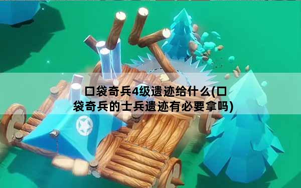 口袋奇兵4级遗迹给什么(口袋奇兵的士兵遗迹有必要拿吗)