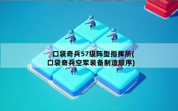 口袋奇兵57级阵型指挥所(口袋奇兵空军装备制造顺序)