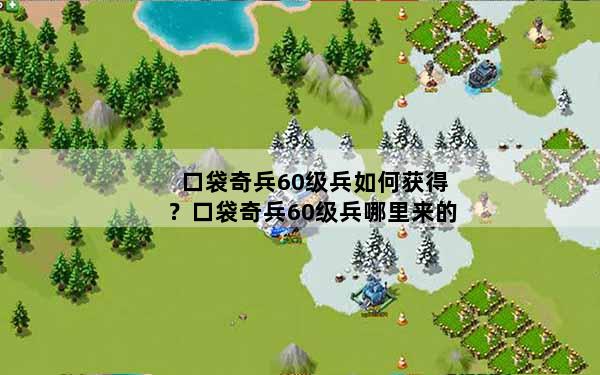 口袋奇兵60级兵如何获得？口袋奇兵60级兵哪里来的