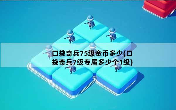 口袋奇兵75级金币多少(口袋奇兵7级专属多少个1级)