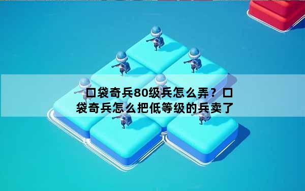 口袋奇兵80级兵怎么弄？口袋奇兵怎么把低等级的兵卖了