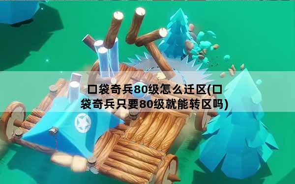 口袋奇兵80级怎么迁区(口袋奇兵只要80级就能转区吗)