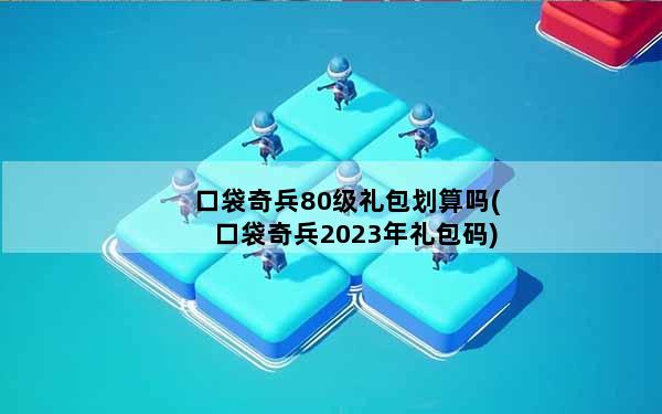 口袋奇兵80级礼包划算吗(口袋奇兵2023年礼包码)