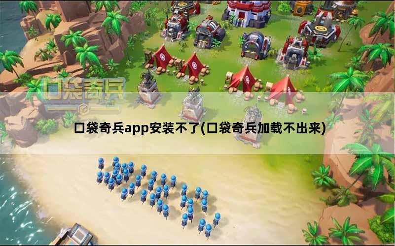 口袋奇兵app安装不了(口袋奇兵加载不出来)