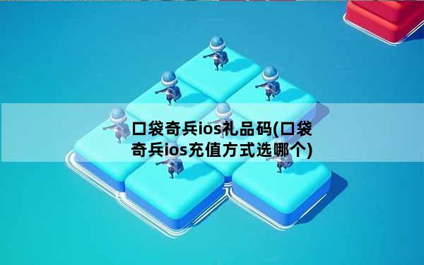 口袋奇兵ios礼品码(口袋奇兵ios充值方式选哪个)