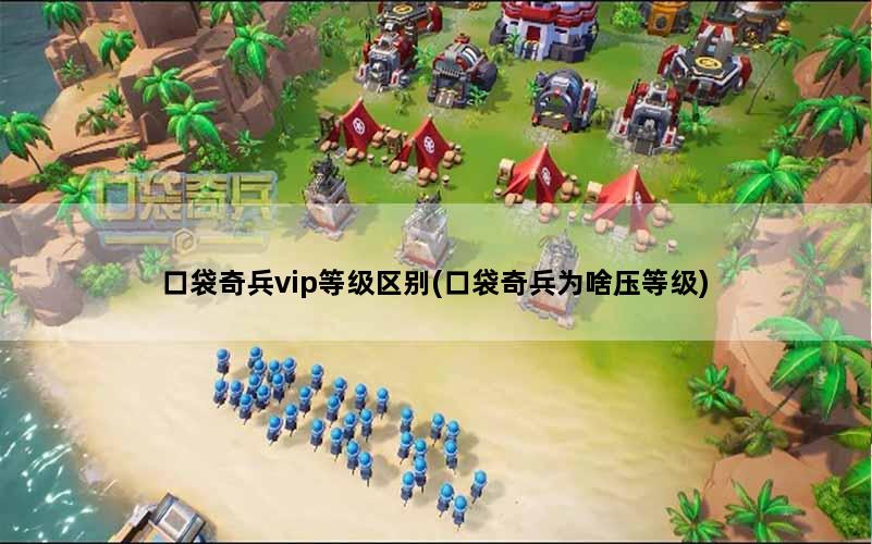 口袋奇兵vip等级区别(口袋奇兵为啥压等级)