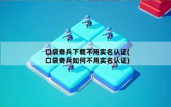 口袋奇兵下载不用实名认证(口袋奇兵如何不用实名认证)