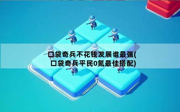 口袋奇兵不花钱发展谁最强(口袋奇兵平民0氪最佳搭配)