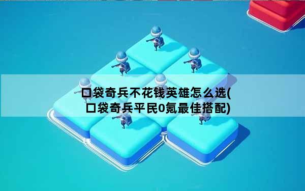 口袋奇兵不花钱英雄怎么选(口袋奇兵平民0氪最佳搭配)