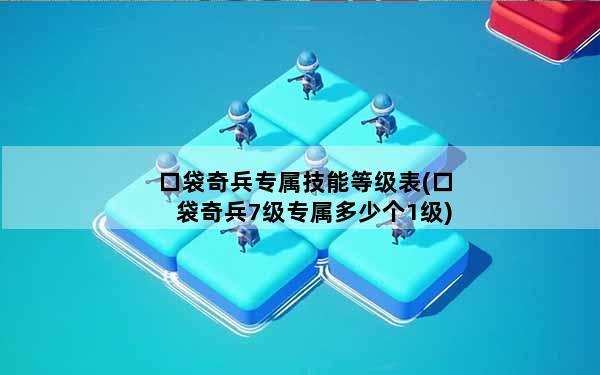 口袋奇兵专属技能等级表(口袋奇兵7级专属多少个1级)