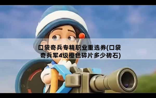 口袋奇兵专精职业重选券(口袋奇兵军4级橙色碎片多少砖石)