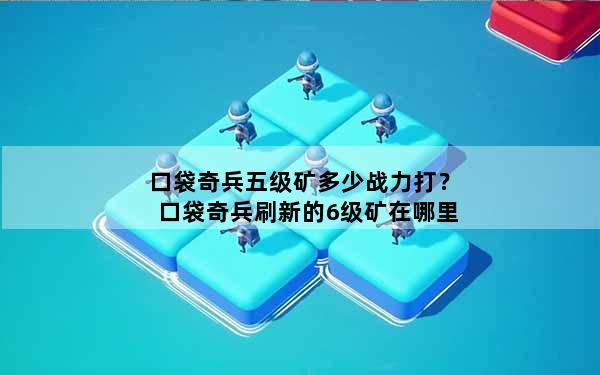 口袋奇兵五级矿多少战力打？口袋奇兵刷新的6级矿在哪里