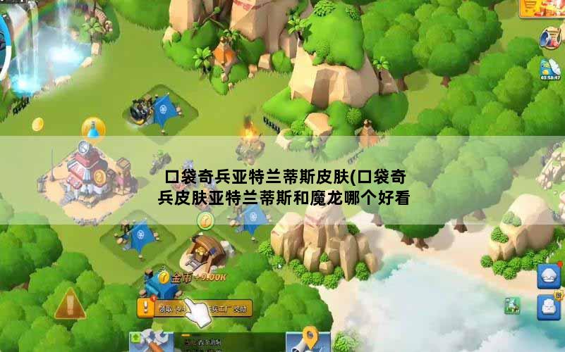 口袋奇兵亚特兰蒂斯皮肤(口袋奇兵皮肤亚特兰蒂斯和魔龙哪个好看)