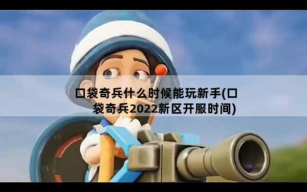 口袋奇兵什么时候能玩新手(口袋奇兵2022新区开服时间)