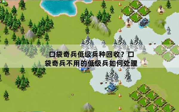 口袋奇兵低级兵种回收？口袋奇兵不用的低级兵如何处理