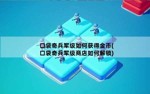 口袋奇兵军级如何获得金币(口袋奇兵军级商店如何解锁)