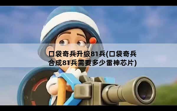 口袋奇兵升级81兵(口袋奇兵合成81兵需要多少雷神芯片)