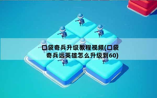 口袋奇兵升级教程视频(口袋奇兵远英雄怎么升级到60)