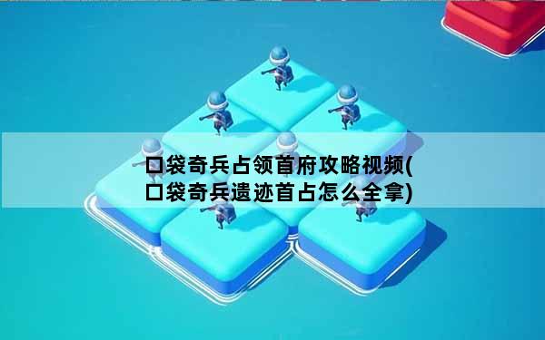 口袋奇兵占领首府攻略视频(口袋奇兵遗迹首占怎么全拿)