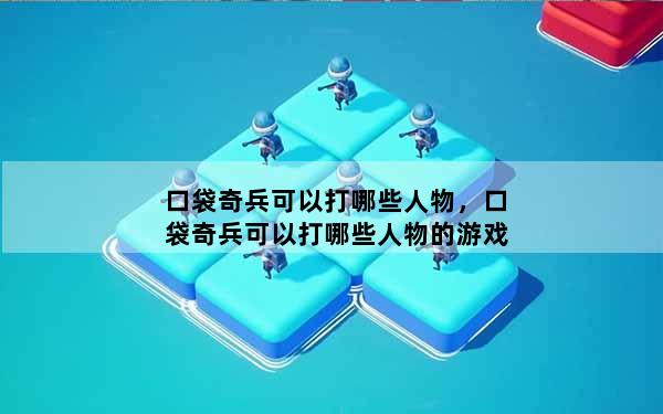 口袋奇兵可以打哪些人物，口袋奇兵可以打哪些人物的游戏