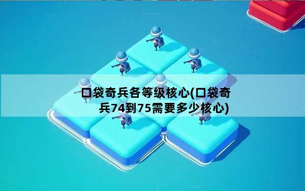 口袋奇兵各等级核心(口袋奇兵74到75需要多少核心)