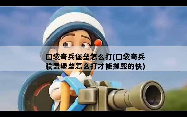 口袋奇兵堡垒怎么打(口袋奇兵联盟堡垒怎么打才能摧毁的快)