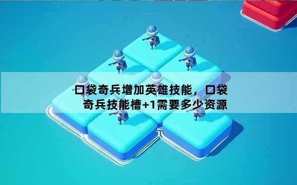 口袋奇兵增加英雄技能，口袋奇兵技能槽+1需要多少资源