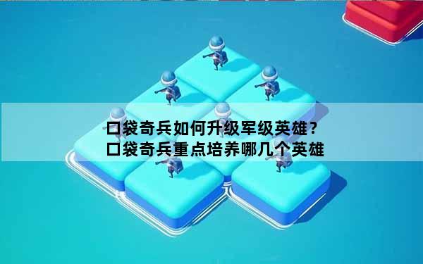 口袋奇兵如何升级军级英雄？口袋奇兵重点培养哪几个英雄