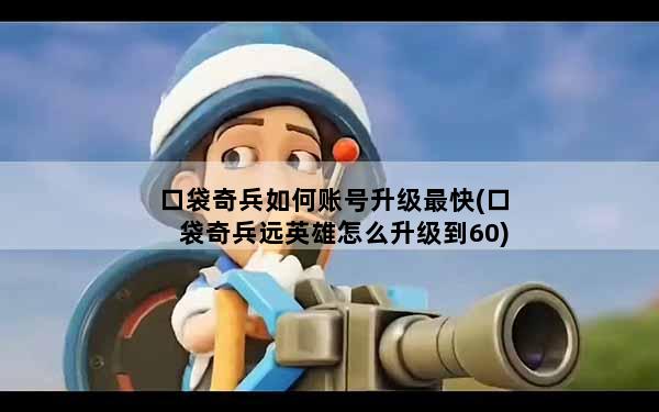 口袋奇兵如何账号升级最快(口袋奇兵远英雄怎么升级到60)