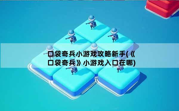 口袋奇兵小游戏攻略新手(《口袋奇兵》小游戏入口在哪)