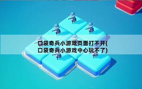 口袋奇兵小游戏页面打不开(口袋奇兵小游戏中心玩不了)