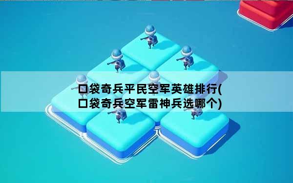 口袋奇兵平民空军英雄排行(口袋奇兵空军雷神兵选哪个)