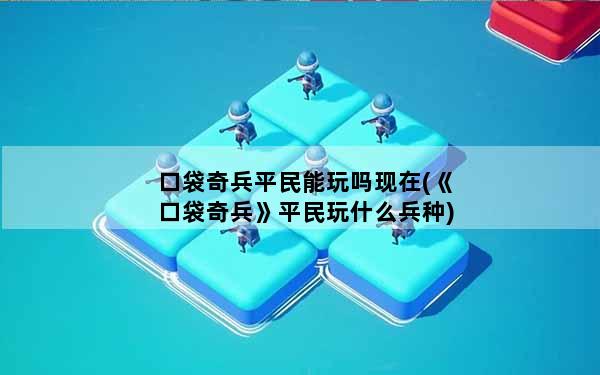 口袋奇兵平民能玩吗现在(《口袋奇兵》平民玩什么兵种)